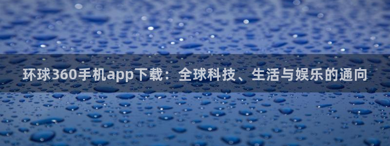 门徒娱乐体育注册平台：环球360手机app下载：全球科技、生活与娱乐的通向