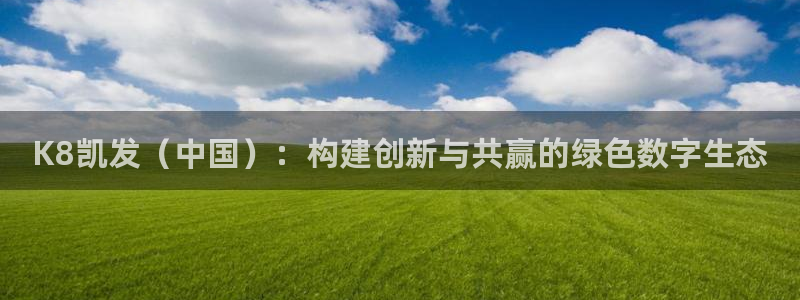 门徒娱乐代理：K8凯发（中国）：构建创新与共赢的绿色数字生态
