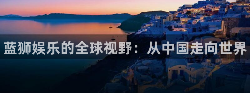 门徒娱乐.ccm苹果版：蓝狮娱乐的全球视野：从中国走向世界