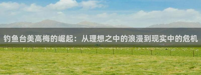门徒娱乐pg电子游戏在线玩：钓鱼台美高梅的崛起：从理想之中的浪漫到现实中的危机