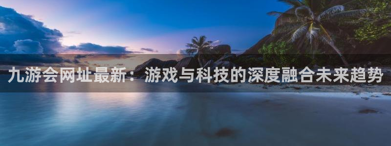 门徒娱乐是大平台吗：九游会网址最新：游戏与科技的深度融合未来趋势