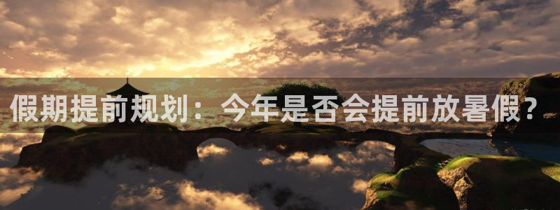 门徒娱乐ccm赏金女王：假期提前规划：今年是否会提前放暑假？