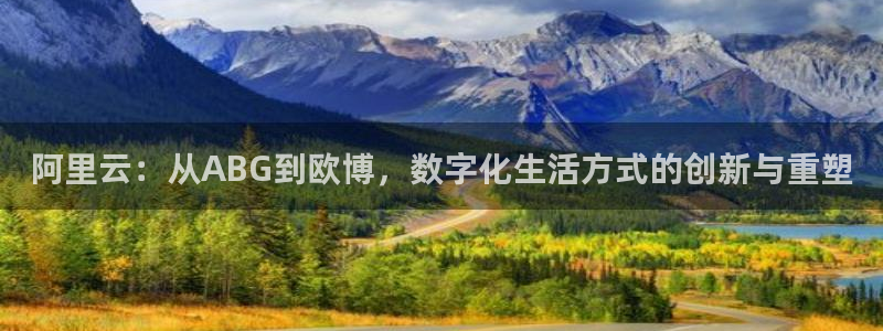 门徒娱乐注册网站链接：阿里云：从ABG到欧博，数字化生活方式的创新与重塑