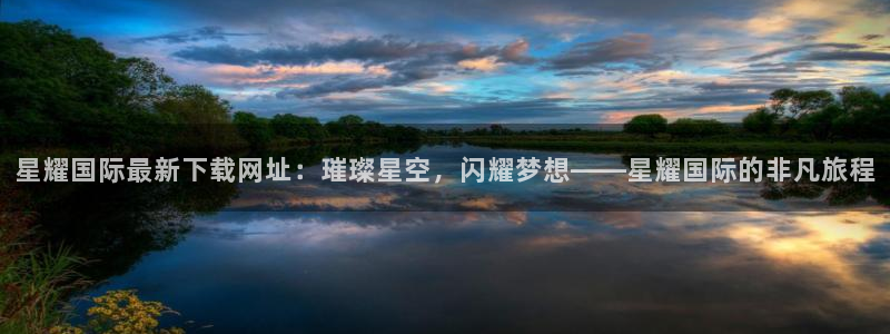 门徒娱乐软件：星耀国际最新下载网址：璀璨星空，闪耀梦想——星耀国际的非凡旅程