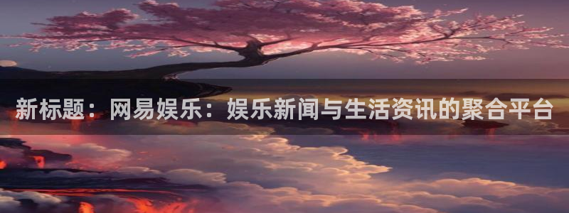 门徒娱乐注册网站app：新标题：网易娱乐：娱乐新闻与生活资讯的聚合平台