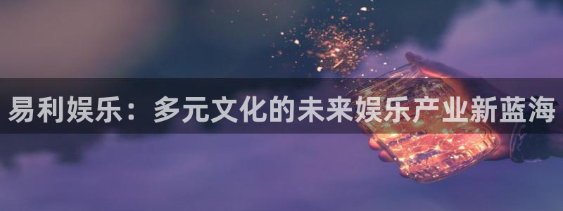 门徒娱乐平台下载入口：易利娱乐：多元文化的未来娱乐产业新蓝海