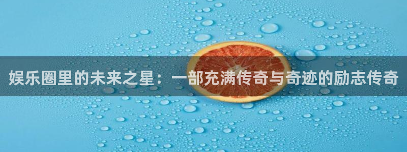 门徒娱乐体育平台登录入口：娱乐圈里的未来之星：一部充满传奇与奇迹的励志传奇