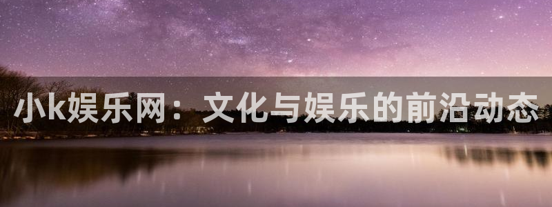 门徒娱乐体育官网：小k娱乐网：文化与娱乐的前沿动态