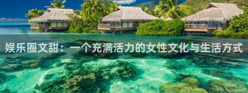 门徒娱乐体育游戏：娱乐圈文甜：一个充满活力的女性文化与生活方式