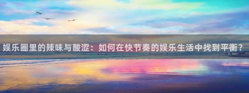 门徒娱乐平台主管：娱乐圈里的辣味与酸涩：如何在快节奏的娱乐生活中找到平衡？